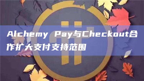 Alchemy Pay与Checkout合作扩大支付支持范围
