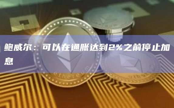 鲍威尔：可以在通胀达到2%之前停止加息