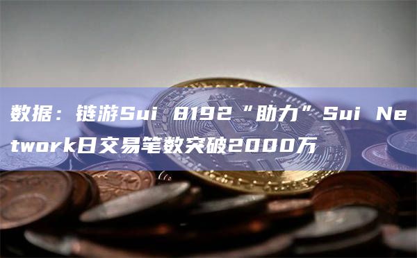 数据：链游Sui 8192“助力”Sui Network日交易笔数突破2000万