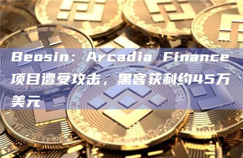 Beosin:Arcadia Finance项目遭受攻击,黑客获利约45万美元 Beosin:Arcadia Finance项目遭受攻击,黑客获利约45万美元