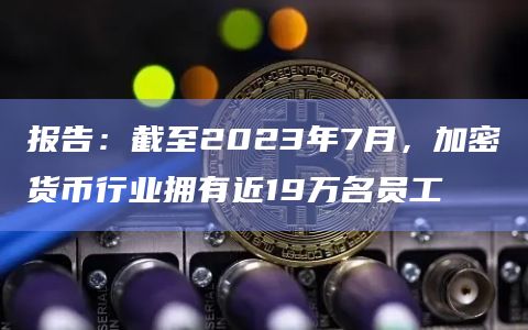 报告:截至2023年7月,加密货币行业拥有近19万名员工 报告:截至2023年7月,加密货币行业拥有近19万名员工