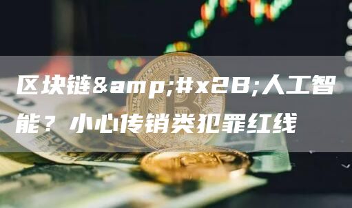 区块链+人工智能?小心传销类犯罪红线