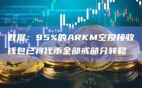 数据：95%的ARKM空投接收钱包已将代币全部或部分转移