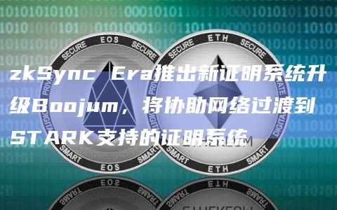 zkSync Era推出新证明系统升级Boojum，将协助网络过渡到STARK支持的证明系统