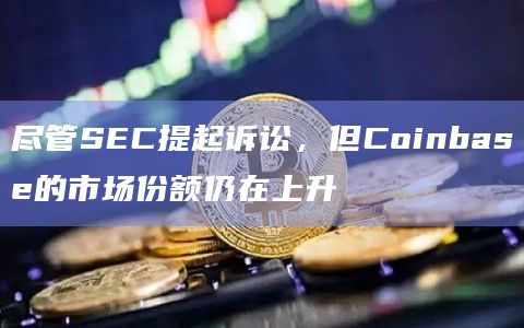 尽管SEC提起诉讼,但Coinbase的市场份额仍在上升