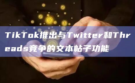 TikTok推出与Twitter和Threads竞争的文本帖子功能