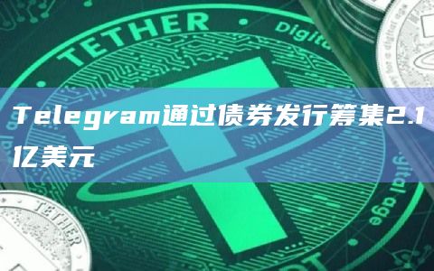 Telegram通过债券发行筹集2.1亿美元