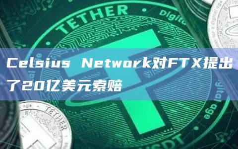 Celsius Network对FTX提出了20亿美元索赔
