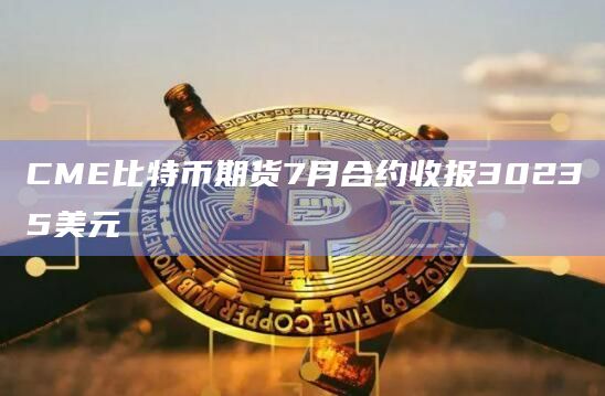 CME比特币期货7月合约收报30235美元
