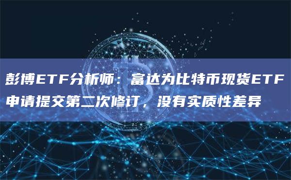 彭博ETF分析师：富达为比特币现货ETF申请提交第二次修订，没有实质性差异