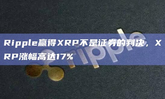 Ripple赢得XRP不是证券的判决，XRP涨幅高达17%