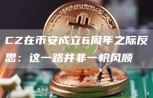 CZ在币安成立6周年之际反思：这一路并非一帆风顺