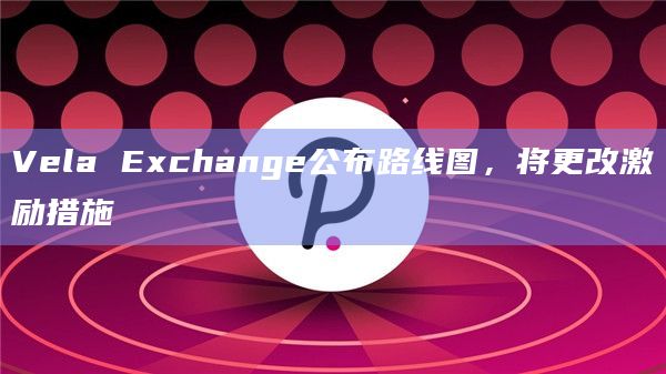 Vela Exchange公布路线图，将更改激励措施