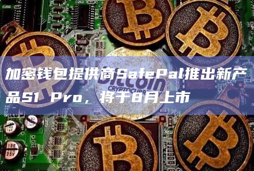 加密钱包提供商SafePal推出新产品S1 Pro，将于8月上市