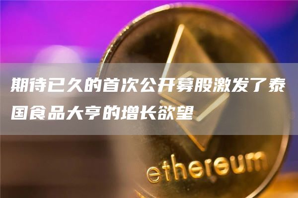 期待已久的首次公开募股激发了泰国食品大亨的增长欲望