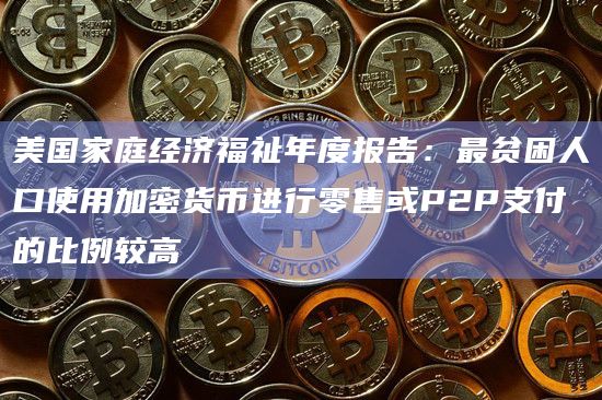 美国家庭经济福祉年度报告：最贫困人口使用加密货币进行零售或P2P支付的比例较高