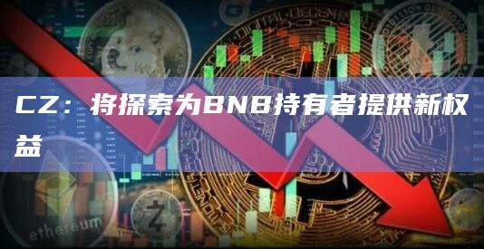 CZ：将探索为BNB持有者提供新权益