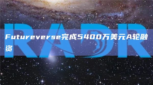 Futureverse完成5400万美元A轮融资