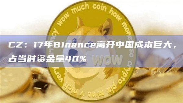 CZ:17年Binance离开中国成本巨大,占当时资金量40% CZ:17年Binance离开中国成本巨大,占当时资金量40%