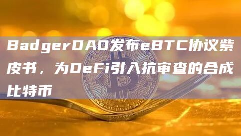 BadgerDAO发布eBTC协议紫皮书，为DeFi引入抗审查的合成比特币