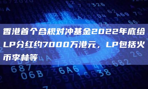 香港首个合规对冲基金2022年底给LP分红约7000万港元，LP包括火币李林等