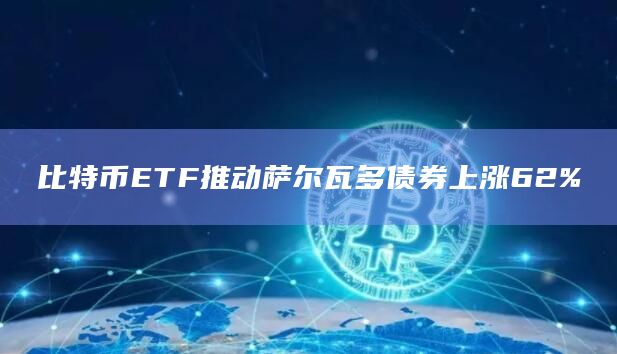 比特币ETF推动萨尔瓦多债券上涨62%