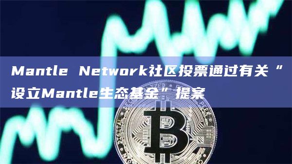 Mantle Network社区投票通过有关“设立Mantle生态基金”提案