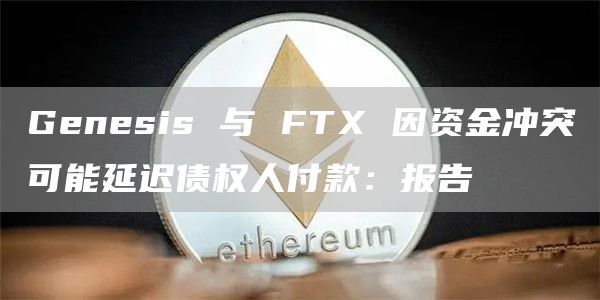 Genesis 与 FTX 因资金冲突可能延迟债权人付款：报告