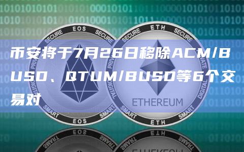 币安将于7月26日移除ACM/BUSD、QTUM/BUSD等6个交易对