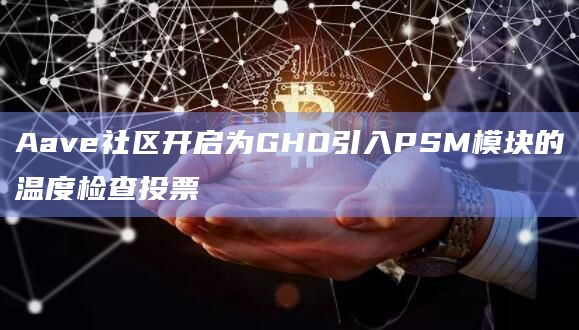 Aave社区开启为GHO引入PSM模块的温度检查投票