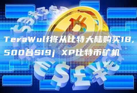 TeraWulf将从比特大陆购买18,500台S19j XP比特币矿机