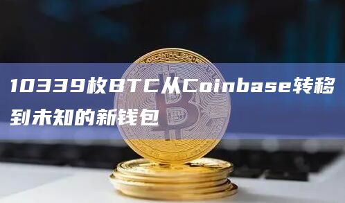 10339枚BTC从Coinbase转移到未知的新钱包