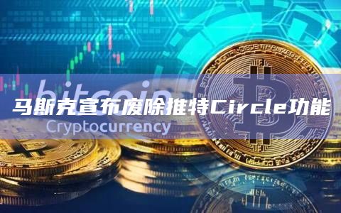 马斯克宣布废除推特Circle功能