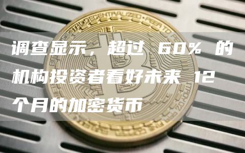调查显示，超过 60% 的机构投资者看好未来 12 个月的加密货币