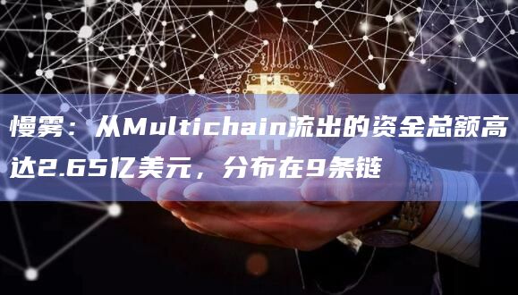 慢雾：从Multichain流出的资金总额高达2.65亿美元，分布在9条链