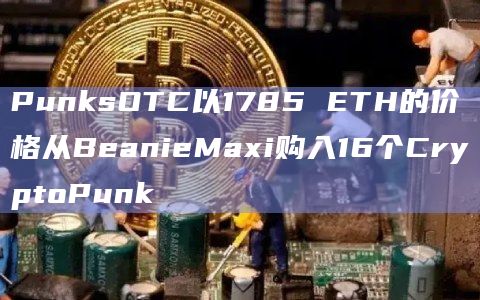 PunksOTC以1785 ETH的价格从BeanieMaxi购入16个CryptoPunk