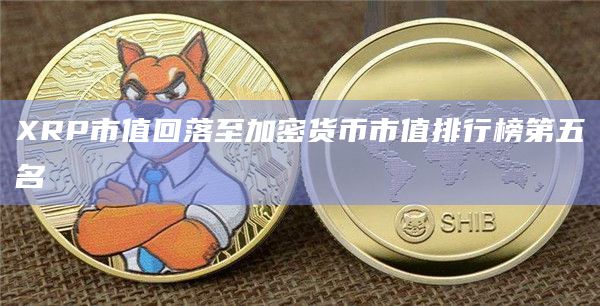 XRP市值回落至加密货币市值排行榜第五名
