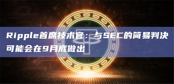 Ripple首席技术官：与SEC的简易判决可能会在9月底做出