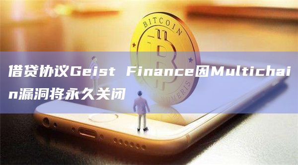 借贷协议Geist Finance因Multichain漏洞将永久关闭