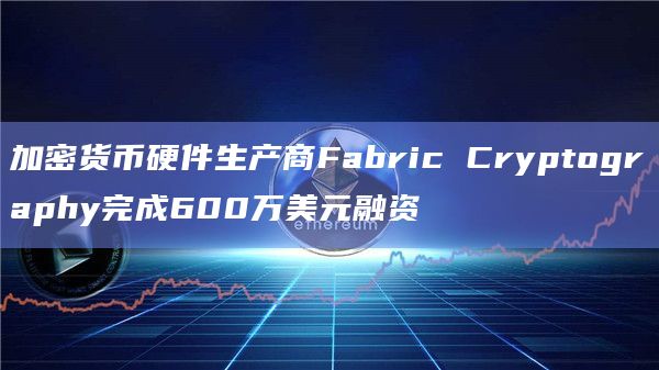 加密货币硬件生产商Fabric Cryptography完成600万美元融资