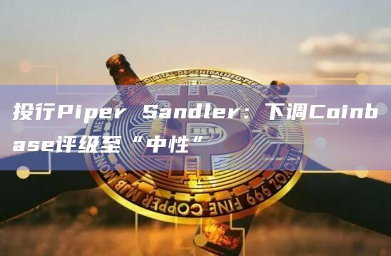 投行Piper Sandler：下调Coinbase评级至“中性”