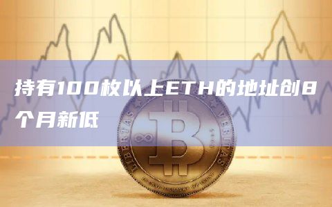 持有100枚以上ETH的地址创8个月新低