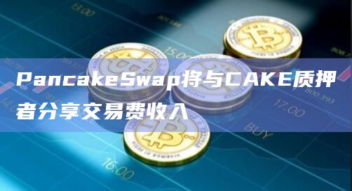 PancakeSwap将与CAKE质押者分享交易费收入