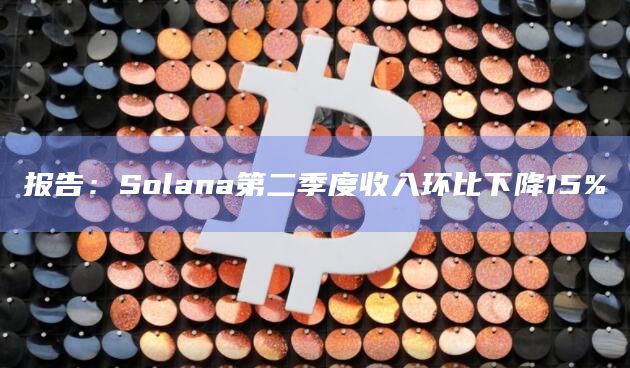 报告：Solana第二季度收入环比下降15%