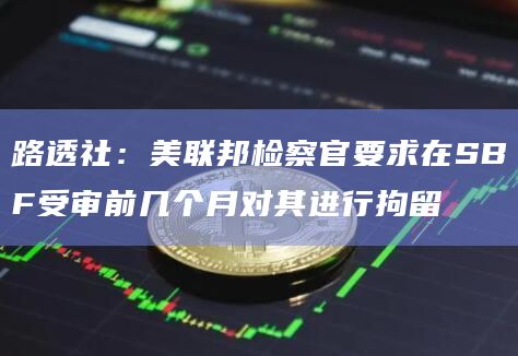路透社：美联邦检察官要求在SBF受审前几个月对其进行拘留