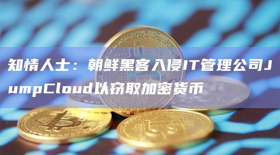 知情人士：朝鲜黑客入侵IT管理公司JumpCloud以窃取加密货币