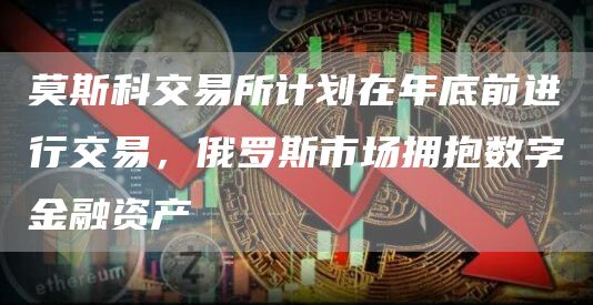 莫斯科交易所计划在年底前进行交易，俄罗斯市场拥抱数字金融资产