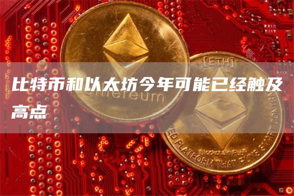 比特币和以太坊今年可能已经触及高点