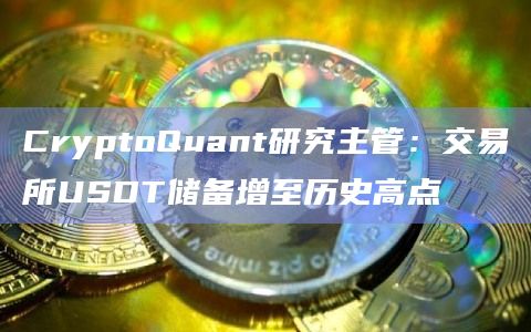 CryptoQuant研究主管:交易所USDT储备增至历史高点 CryptoQuant研究主管:交易所USDT储备增至历史高点