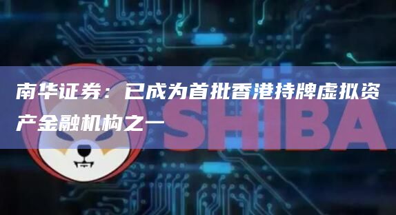 南华证券：已成为首批香港持牌虚拟资产金融机构之一